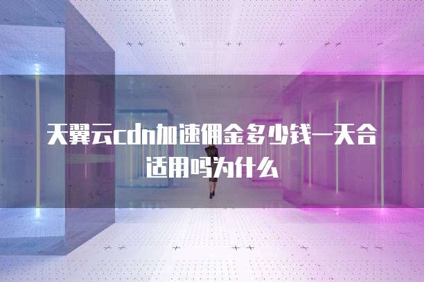天翼云cdn加速佣金多少钱一天合适用吗为什么