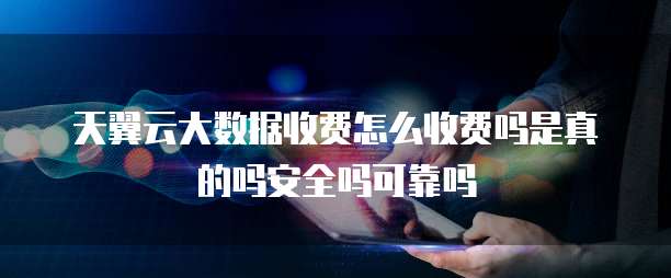 天翼云大数据收费怎么收费吗是真的吗安全吗可靠吗