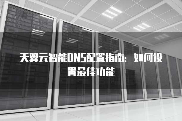 天翼云智能DNS配置指南:如何设置最佳功能