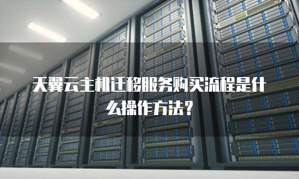 天翼云主机迁移服务购买流程是什么操作方法?