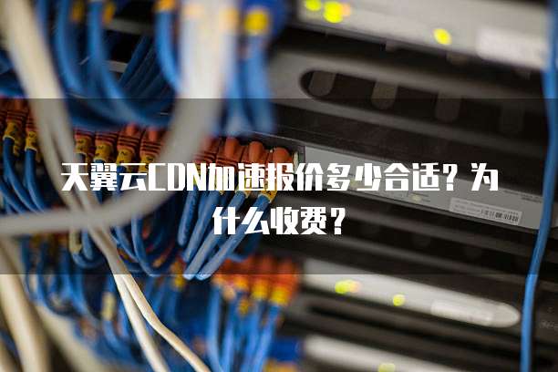 天翼云CDN加速报价多少合适?为什么收费?