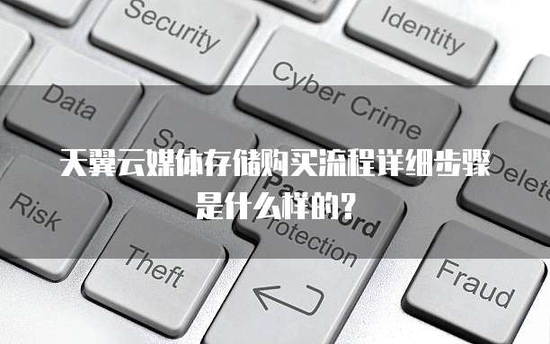 天翼云媒体存储购买流程详细步骤是什么样的？