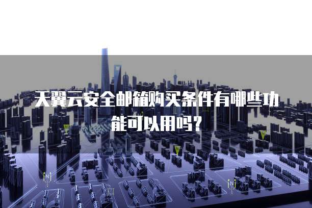 天翼云安全邮箱购买条件有哪些功能可以用吗?