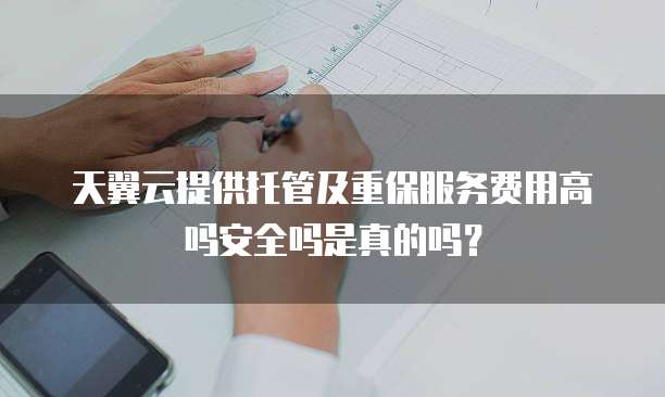 天翼云提供托管及重保服务费用高吗安全吗是真的吗？