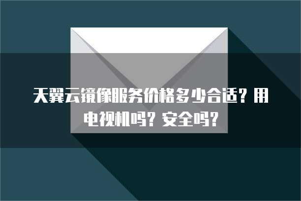 天翼云镜像服务价格多少合适?用电视机吗?安全吗?