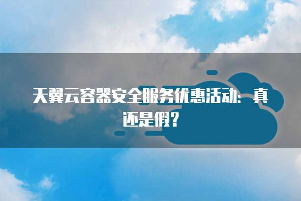 天翼云容器安全服务优惠活动:真还是假?