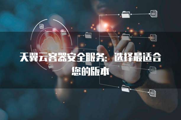 天翼云容器安全服务：选择最适合您的版本