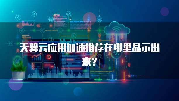 天翼云应用加速推荐在哪里显示出来?