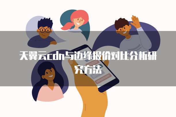 天翼云cdn与边缘报价对比分析研究方法