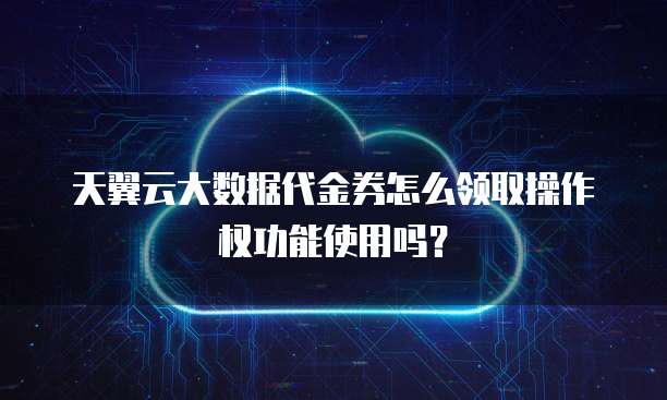 天翼云大数据代金券怎么领取操作权功能使用吗？