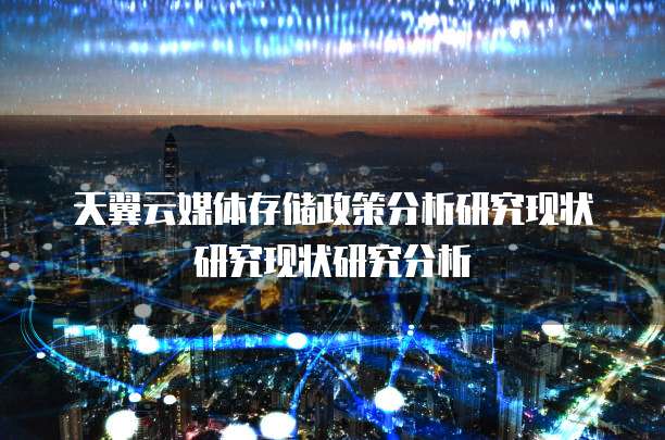 天翼云媒体存储政策分析研究现状研究现状研究分析