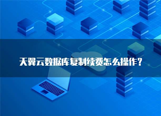 天翼云数据库复制续费怎么操作？
