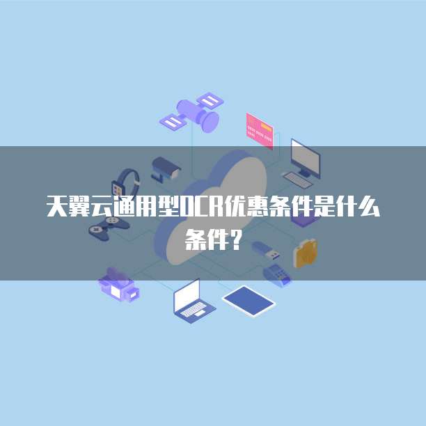 天翼云通用型OCR优惠条件是什么条件?
