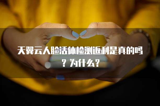 天翼云人脸活体检测返利是真的吗?为什么?