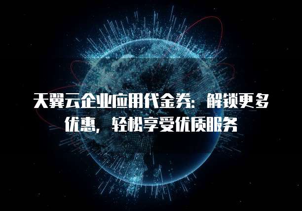 天翼云企业应用代金券:解锁更多优惠,轻松享受优质服务