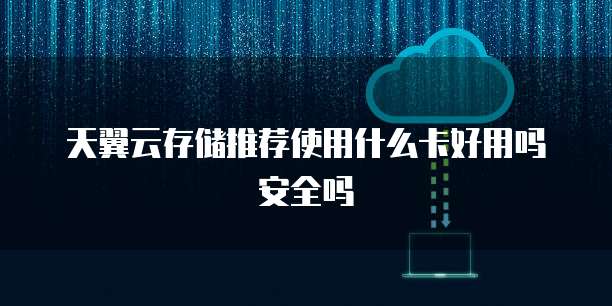 天翼云存储推荐使用什么卡好用吗安全吗