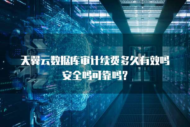 天翼云数据库审计续费多久有效吗安全吗可靠吗？