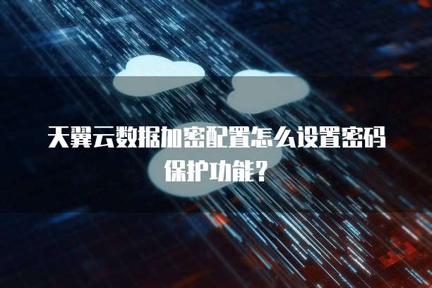 天翼云数据加密配置怎么设置密码保护功能?