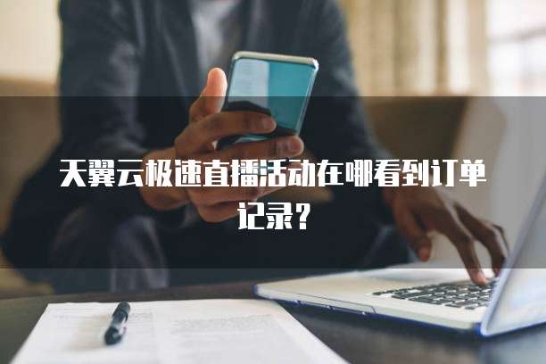 天翼云极速直播活动在哪看到订单记录?