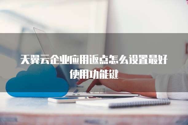 天翼云企业应用返点怎么设置最好使用功能键