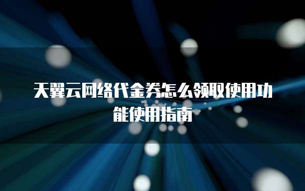 天翼云网络代金券怎么领取使用功能使用指南