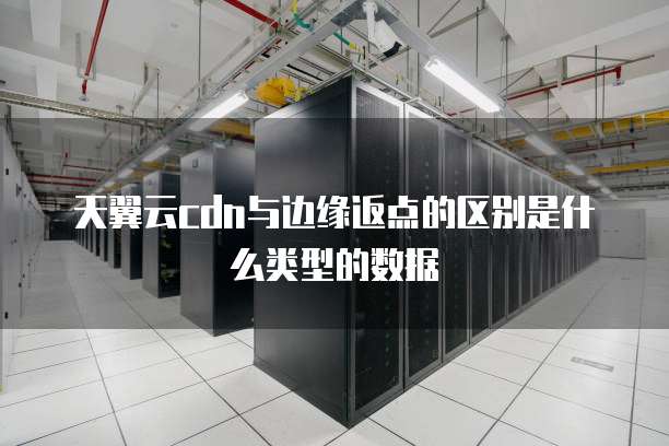 天翼云cdn与边缘返点的区别是什么类型的数据