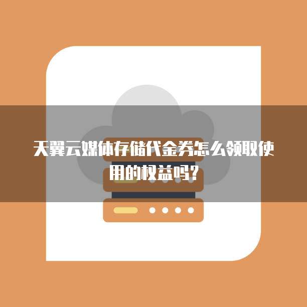 天翼云媒体存储代金券怎么领取使用的权益吗?
