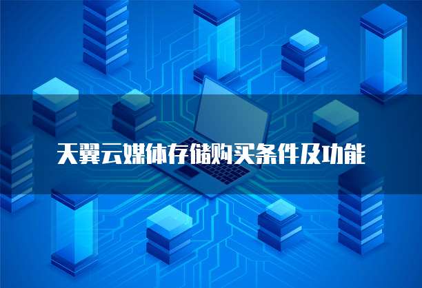 天翼云媒体存储购买条件及功能