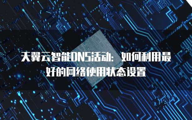 天翼云智能DNS活动:如何利用最好的网络使用状态设置