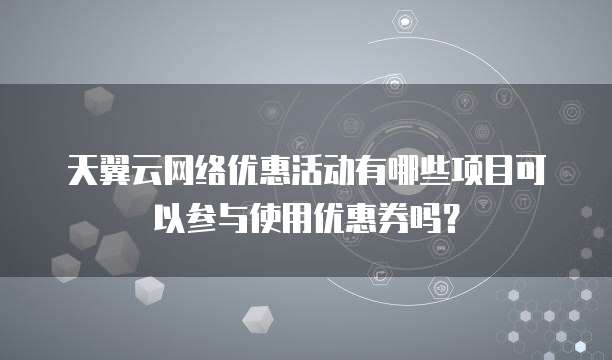 天翼云网络优惠活动有哪些项目可以参与使用优惠券吗?