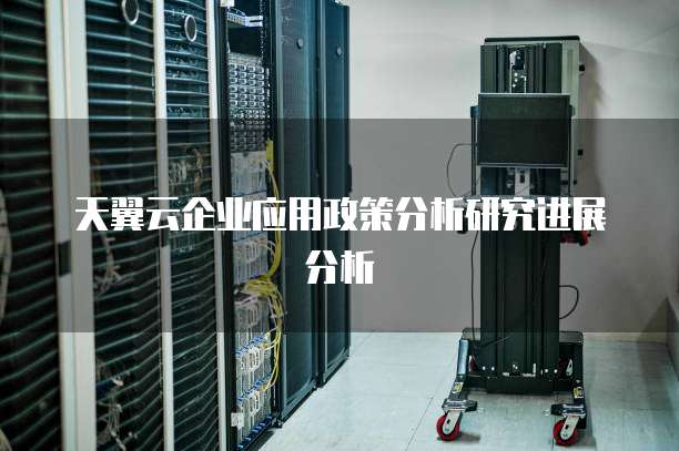 天翼云企业应用政策分析研究进展分析