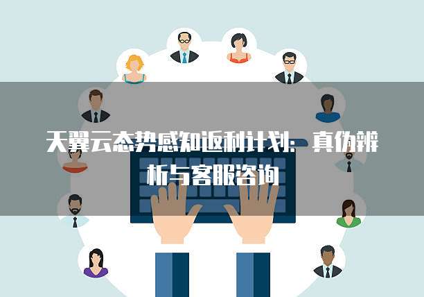 天翼云态势感知返利计划：真伪辨析与客服咨询