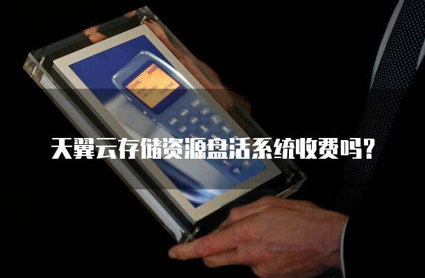 天翼云存储资源盘活系统收费吗？