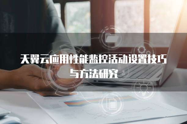 天翼云应用性能监控活动设置技巧与方法研究