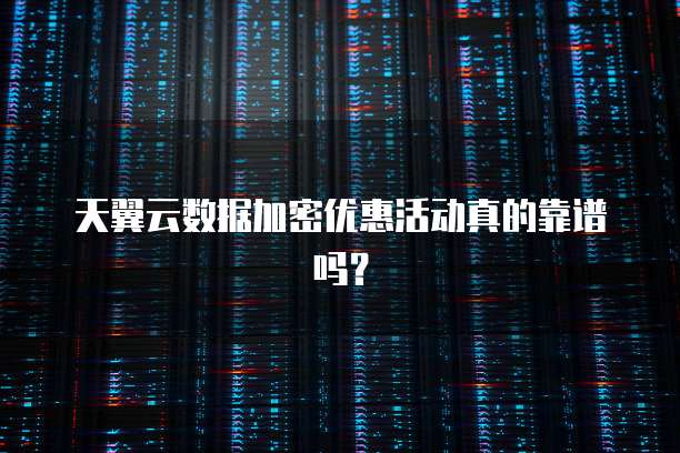 天翼云数据加密优惠活动真的靠谱吗?