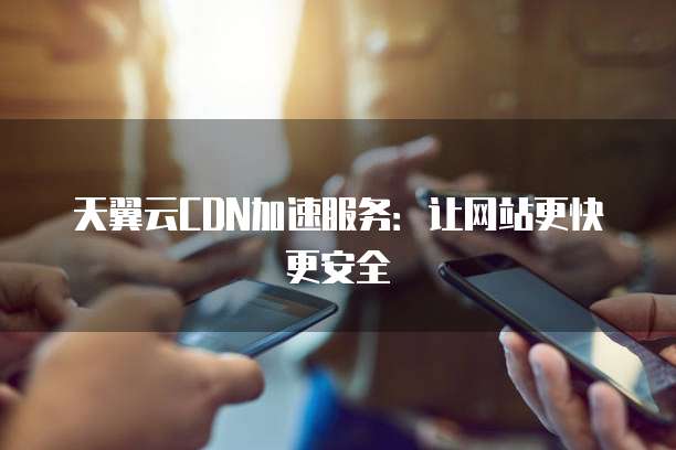 天翼云CDN加速服务：让网站更快更安全