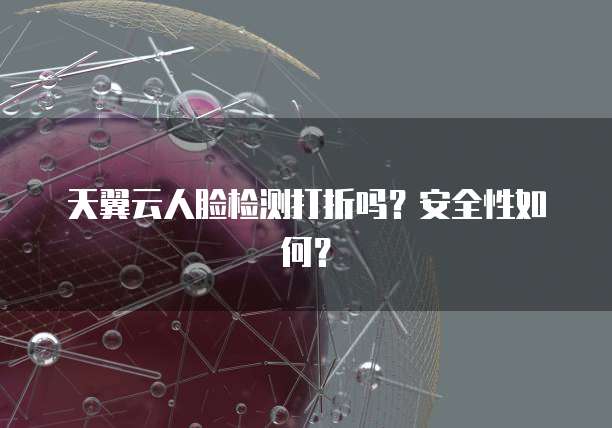 天翼云人脸检测打折吗?安全性如何?