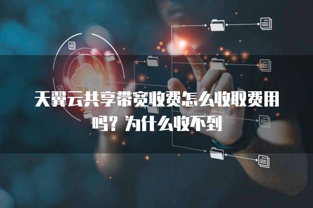 天翼云共享带宽收费怎么收取费用吗?为什么收不到