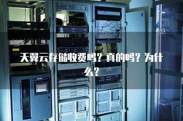 天翼云存储收费吗?真的吗?为什么?