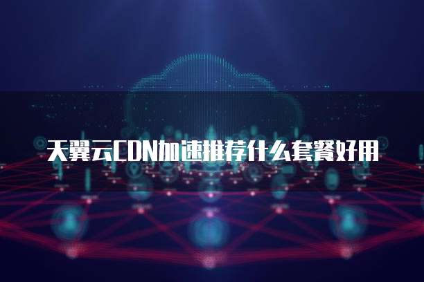 天翼云CDN加速推荐什么套餐好用