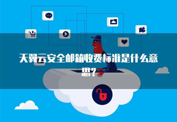 天翼云安全邮箱收费标准是什么意思?