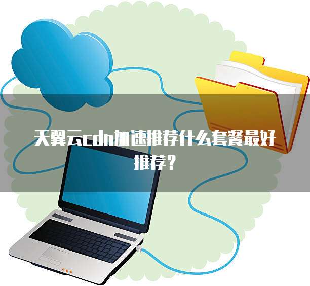 天翼云cdn加速推荐什么套餐最好推荐?