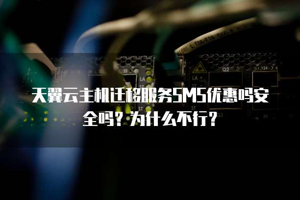 天翼云主机迁移服务SMS优惠吗安全吗?为什么不行?