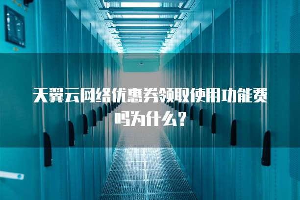 天翼云网络优惠券领取使用功能费吗为什么?