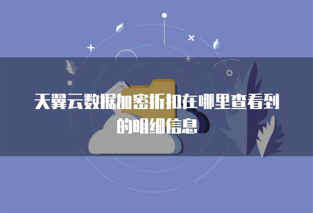 天翼云数据加密折扣在哪里查看到的明细信息