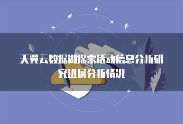 天翼云数据湖探索活动信息分析研究进展分析情况