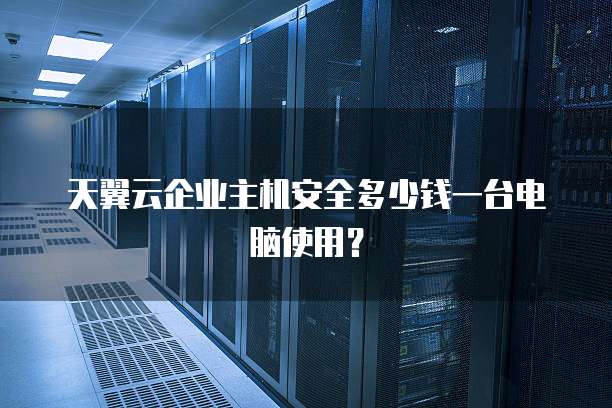 天翼云企业主机安全多少钱一台电脑使用？