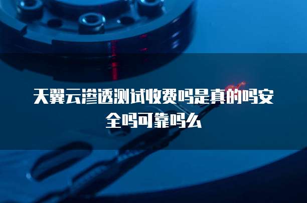 天翼云渗透测试收费吗是真的吗安全吗可靠吗么