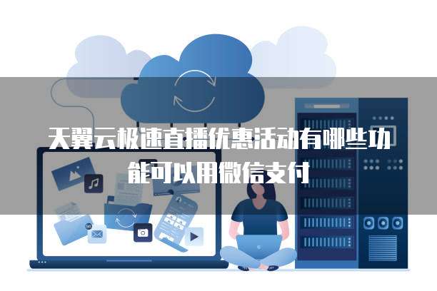天翼云极速直播优惠活动有哪些功能可以用微信支付