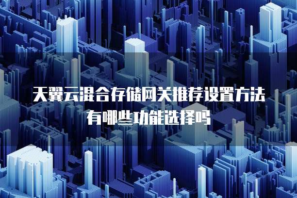 天翼云混合存储网关推荐设置方法有哪些功能选择吗
